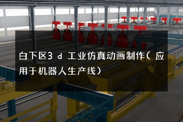 白下区3d工业仿真动画制作(应用于机器人生产线)