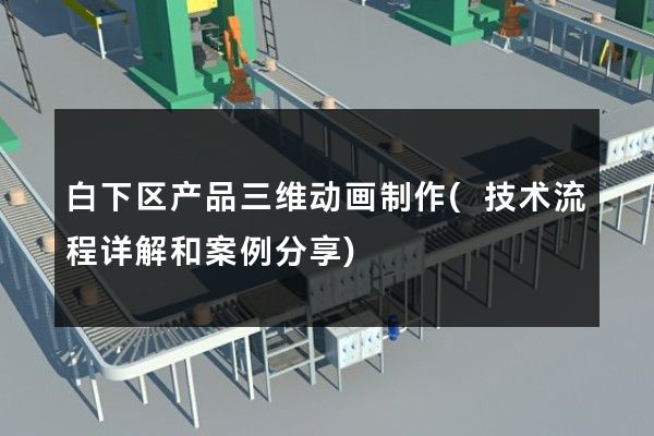 白下区产品三维动画制作(技术流程详解和案例分享)