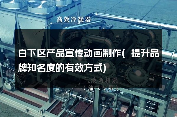 白下区产品宣传动画制作(提升品牌知名度的有效方式)