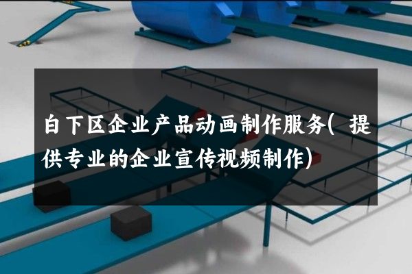 白下区企业产品动画制作服务(提供专业的企业宣传视频制作)