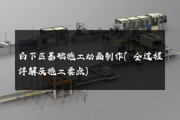 白下区基础施工动画制作(全过程详解及施工要点)