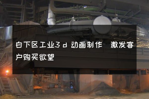 白下区工业3d动画制作(激发客户购买欲望)