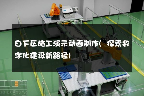 白下区施工演示动画制作(探索数字化建设新路径)