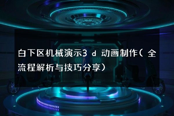 白下区机械演示3d动画制作(全流程解析与技巧分享)