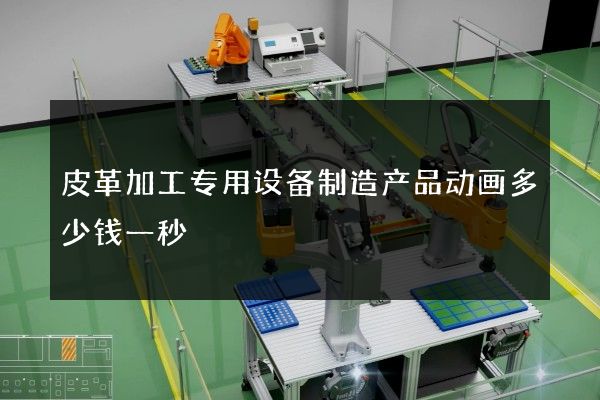 皮革加工专用设备制造产品动画多少钱一秒