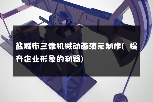 盐城市三维机械动画演示制作(提升企业形象的利器)