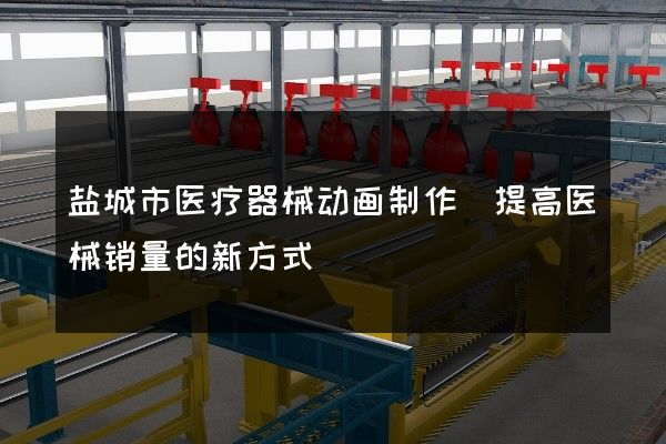 盐城市医疗器械动画制作(提高医械销量的新方式)