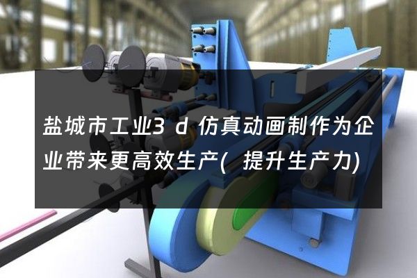 盐城市工业3d仿真动画制作为企业带来更高效生产(提升生产力)