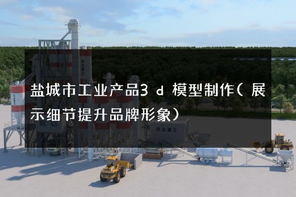 盐城市工业产品3d模型制作(展示细节提升品牌形象)