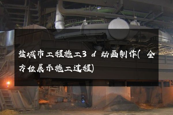 盐城市工程施工3d动画制作(全方位展示施工过程)