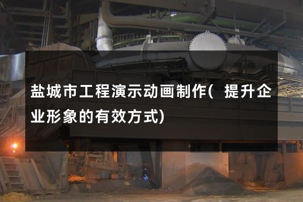 盐城市工程演示动画制作(提升企业形象的有效方式)