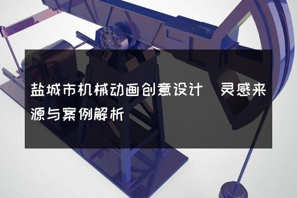 盐城市机械动画创意设计(灵感来源与案例解析)