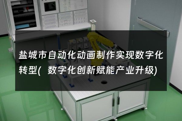 盐城市自动化动画制作实现数字化转型(数字化创新赋能产业升级)