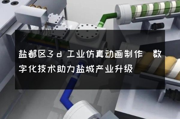 盐都区3d工业仿真动画制作(数字化技术助力盐城产业升级)