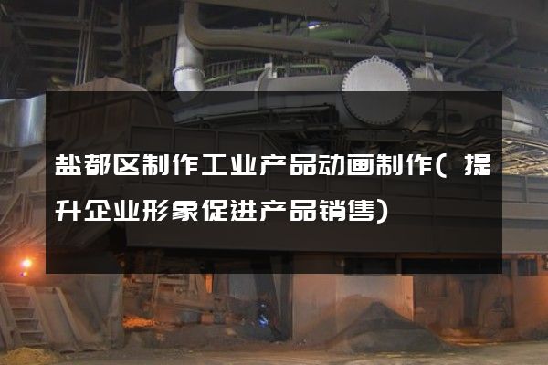 盐都区制作工业产品动画制作(提升企业形象促进产品销售)