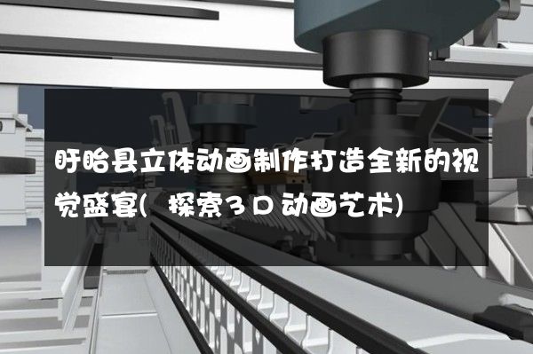 盱眙县立体动画制作打造全新的视觉盛宴(探索3D动画艺术)