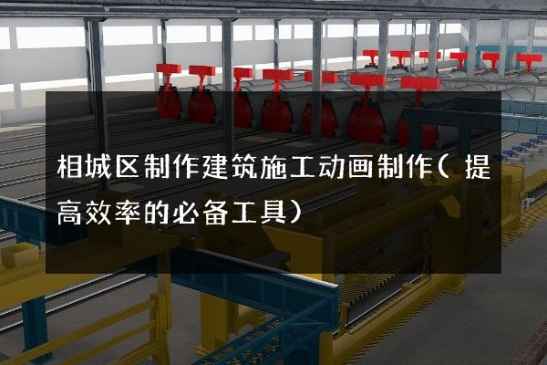 相城区制作建筑施工动画制作(提高效率的必备工具)