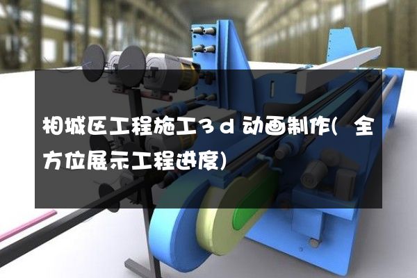 相城区工程施工3d动画制作(全方位展示工程进度)