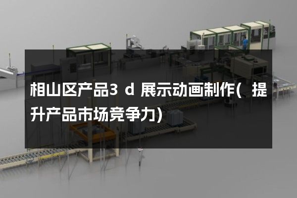 相山区产品3d展示动画制作(提升产品市场竞争力)