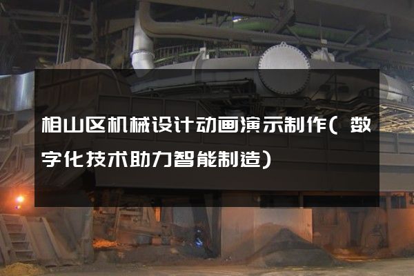 相山区机械设计动画演示制作(数字化技术助力智能制造)