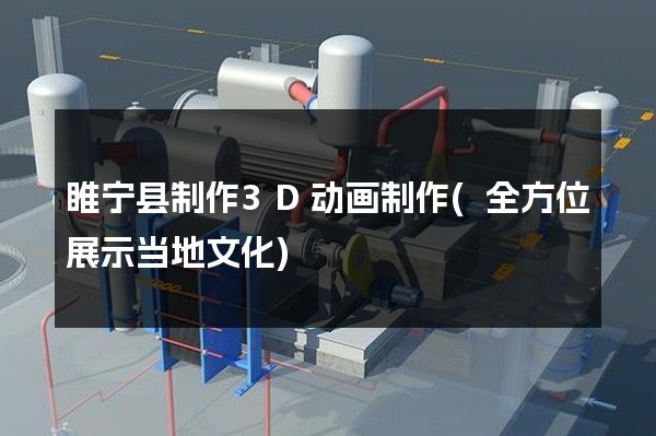 睢宁县制作3D动画制作(全方位展示当地文化)