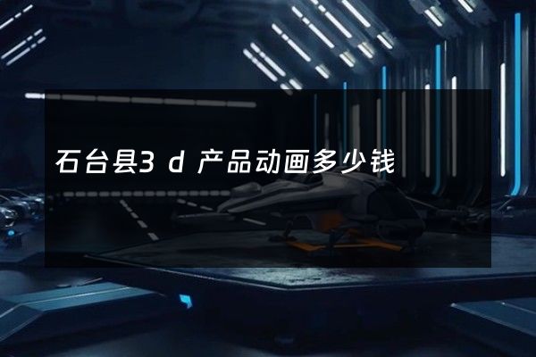 石台县3d产品动画多少钱