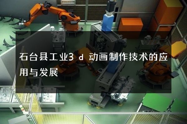 石台县工业3d动画制作技术的应用与发展