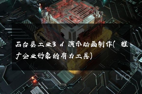 石台县工业3d演示动画制作(推广企业形象的有力工具)