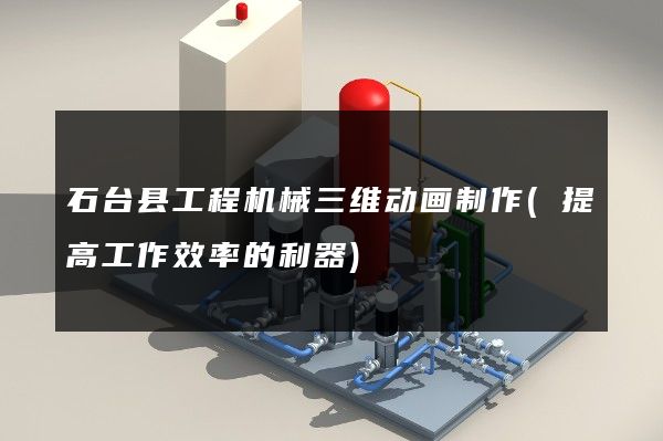 石台县工程机械三维动画制作(提高工作效率的利器)