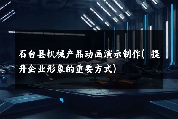 石台县机械产品动画演示制作(提升企业形象的重要方式)