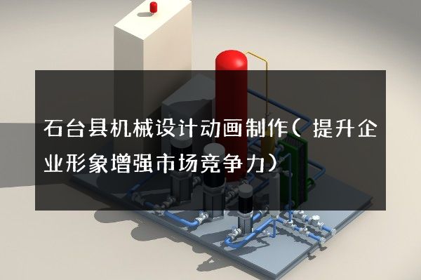 石台县机械设计动画制作(提升企业形象增强市场竞争力)