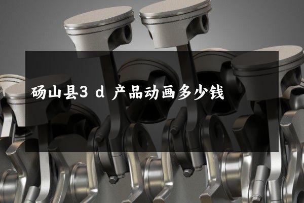 砀山县3d产品动画多少钱