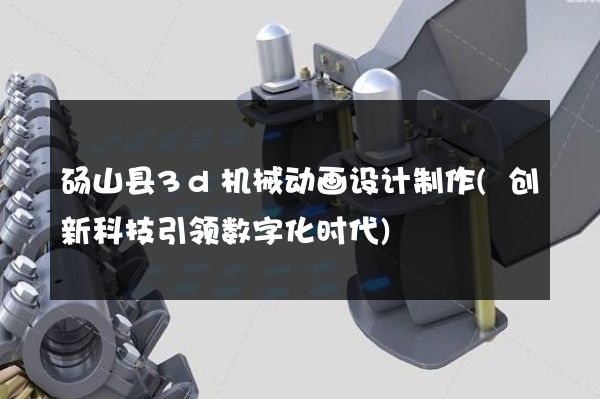 砀山县3d机械动画设计制作(创新科技引领数字化时代)