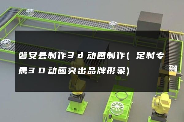 磐安县制作3d动画制作(定制专属3D动画突出品牌形象)