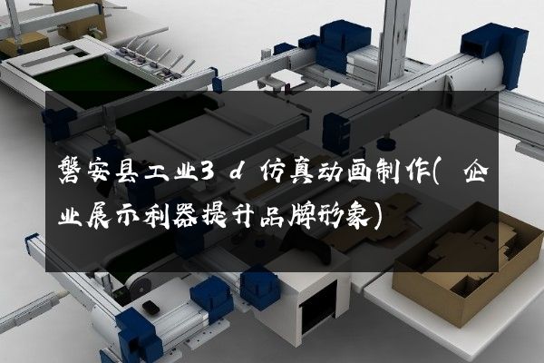 磐安县工业3d仿真动画制作(企业展示利器提升品牌形象)