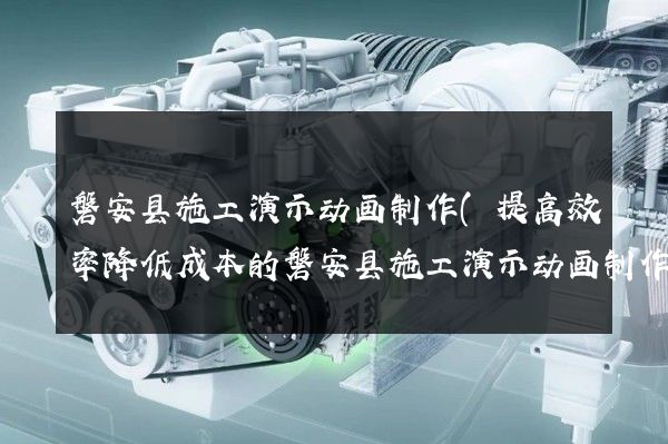 磐安县施工演示动画制作(提高效率降低成本的磐安县施工演示动画制作技术)