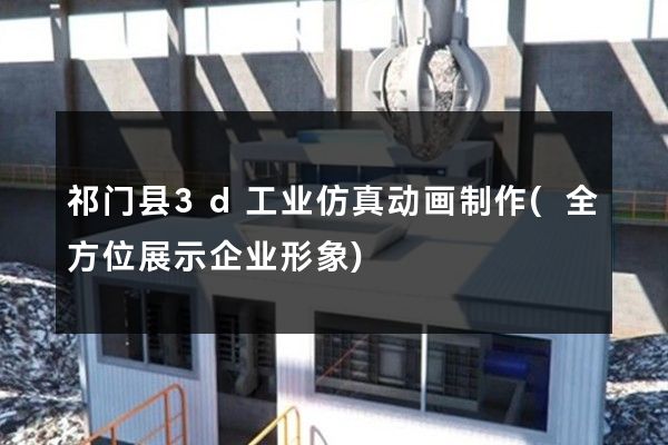 祁门县3d工业仿真动画制作(全方位展示企业形象)