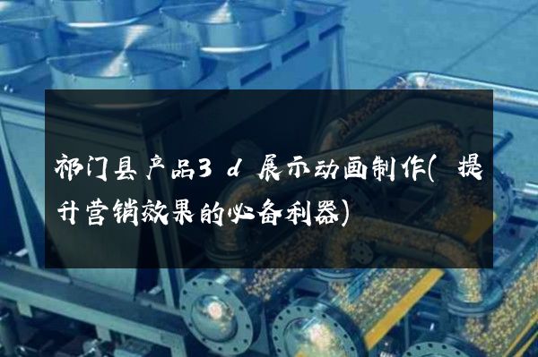 祁门县产品3d展示动画制作(提升营销效果的必备利器)