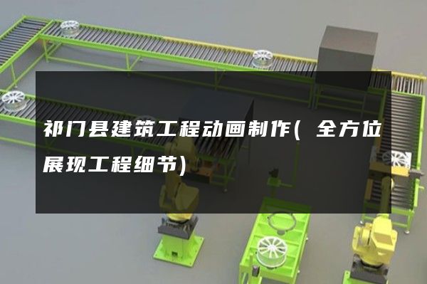 祁门县建筑工程动画制作(全方位展现工程细节)