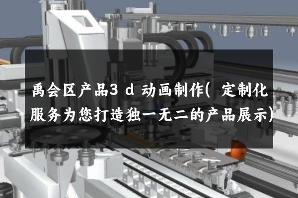 禹会区产品3d动画制作(定制化服务为您打造独一无二的产品展示)