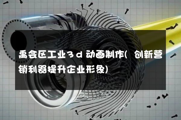 禹会区工业3d动画制作(创新营销利器提升企业形象)