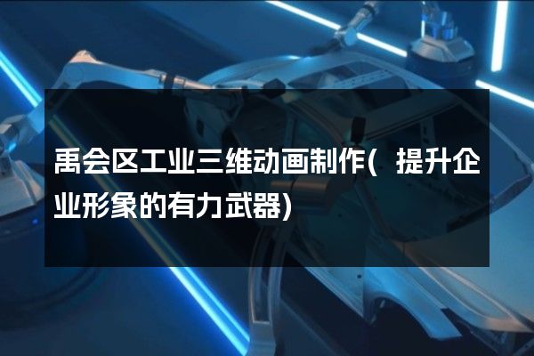 禹会区工业三维动画制作(提升企业形象的有力武器)