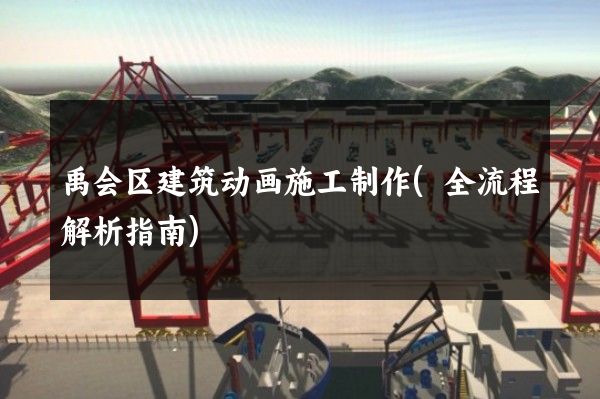 禹会区建筑动画施工制作(全流程解析指南)