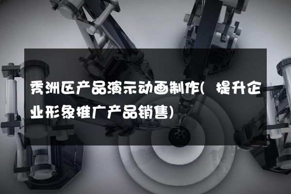 秀洲区产品演示动画制作(提升企业形象推广产品销售)