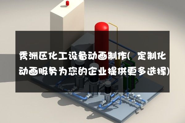 秀洲区化工设备动画制作(定制化动画服务为您的企业提供更多选择)