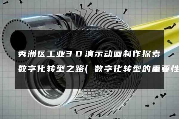 秀洲区工业3D演示动画制作探索数字化转型之路(数字化转型的重要性)