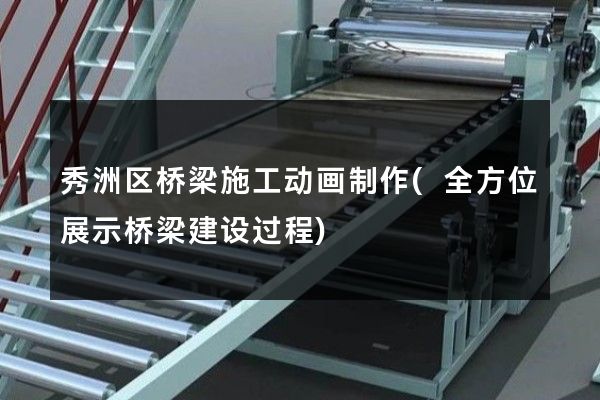 秀洲区桥梁施工动画制作(全方位展示桥梁建设过程)