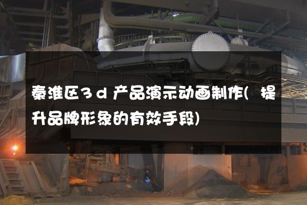 秦淮区3d产品演示动画制作(提升品牌形象的有效手段)