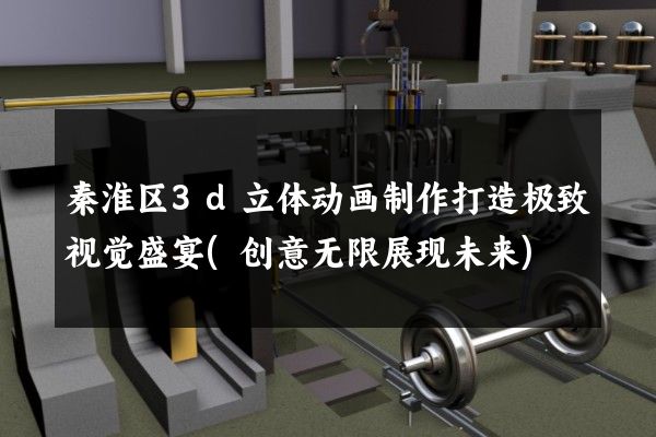 秦淮区3d立体动画制作打造极致视觉盛宴(创意无限展现未来)