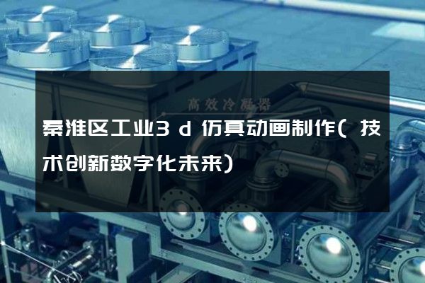 秦淮区工业3d仿真动画制作(技术创新数字化未来)